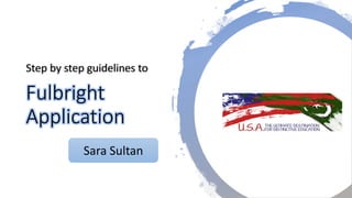 Fulbright
Application
Step by step guidelines to
Sara Sultan
 