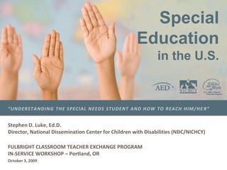Special Education in the U.S.  “Understanding the special needs student and how to reach him/her”  Stephen D. Luke, Ed.D.Director, National Dissemination Center for Children with Disabilities (NDC/NICHCY) FULBRIGHT CLASSROOM TEACHER EXCHANGE PROGRAM IN-SERVICE WORKSHOP – Portland, OR October 3, 2009 
