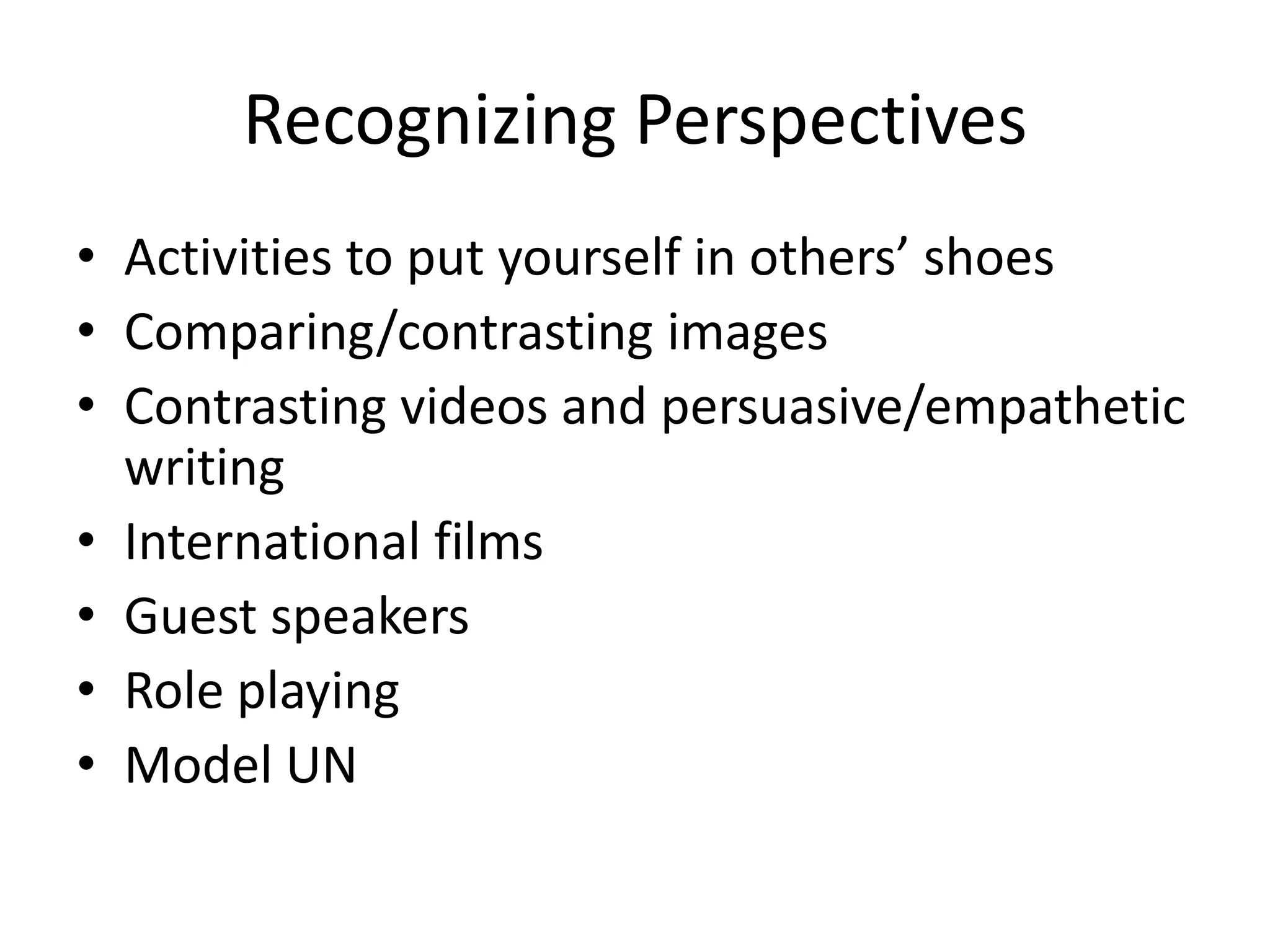 Recognizing Perspectives
• Activities to put yourself in others’ shoes
• Comparing/contrasting images
• Contrasting videos and persuasive/empathetic
  writing
• International films
• Guest speakers
• Role playing
• Model UN
 