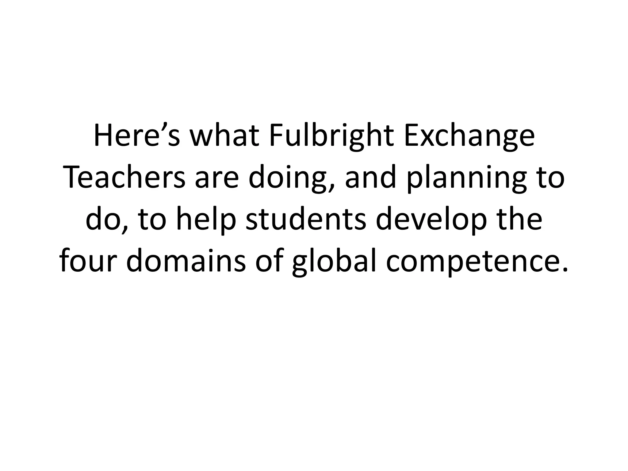Here’s what Fulbright Exchange
Teachers are doing, and planning to
  do, to help students develop the
four domains of global competence.
 