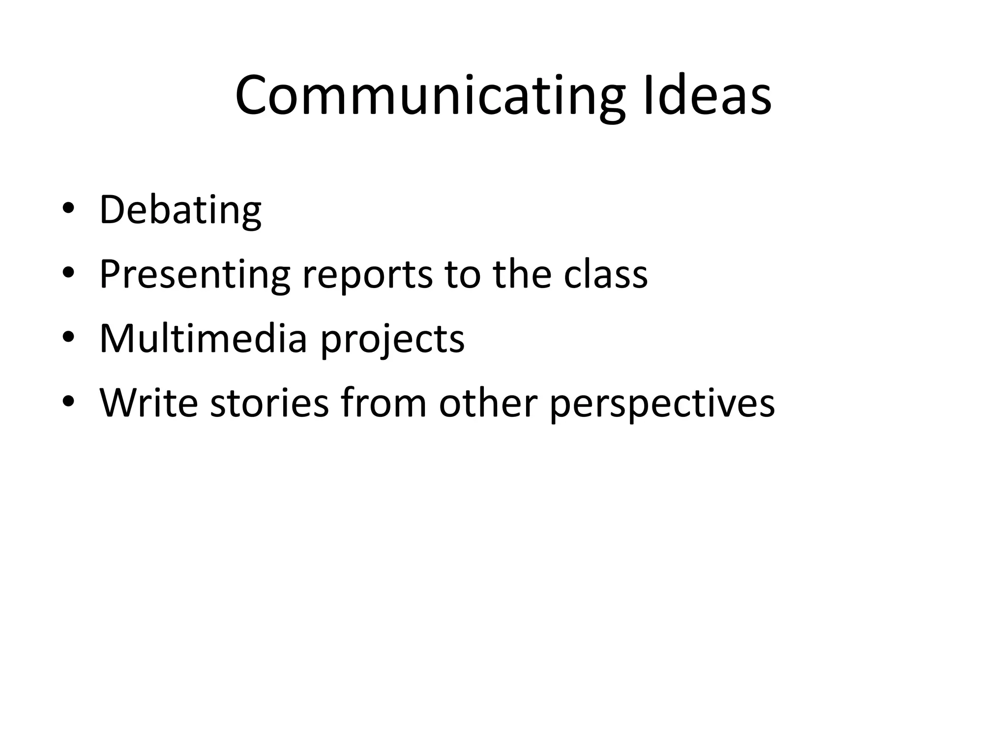 Communicating Ideas
•   Debating
•   Presenting reports to the class
•   Multimedia projects
•   Write stories from other perspectives
 