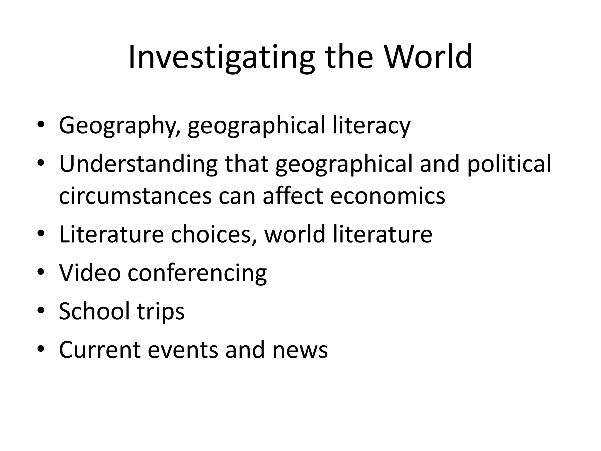 Investigating the World
• Geography, geographical literacy
• Understanding that geographical and political
  circumstances can affect economics
• Literature choices, world literature
• Video conferencing
• School trips
• Current events and news
 