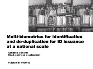 Multi-biometrics for identification and de-duplication for ID issuance at a national scale Multi-biometrics for identification and de-duplication for ID issuance at a national scale Sandeep MohantaHead-Business Development Fulcrum Biometrics 