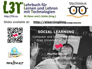Graz University of Technology
SOCIAL LEARNING
Computer and Information Services
Graz University of Technology
Martin Ebner
http://elearning.tugraz.at
martin.ebner@tugraz.at
Slides available at: http://elearningblog.tugraz.at
mebner
h"p://imoox.at
 