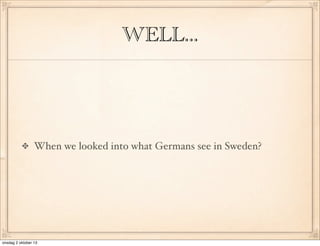 WELL...
When we looked into what Germans see in Sweden?
onsdag 2 oktober 13
 