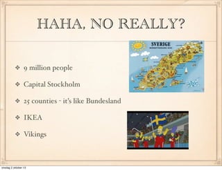 HAHA, NO REALLY?
9 million people
Capital Stockholm
25 counties - its like Bundesland
IKEA
Vikings
onsdag 2 oktober 13
 