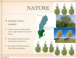 NATURE
Sweden: Green
country
As you can see on the picture
to the right Sweden has a lot of
forest
In northern Sweden we have
mostly pine and ?r trees.
In southern Sweden we have
Oak, Birch and willow.
onsdag 2 oktober 13
 
