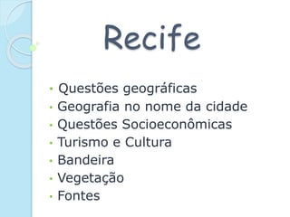 Recife
• Questões geográficas
• Geografia no nome da cidade
• Questões Socioeconômicas
• Turismo e Cultura
• Bandeira
• Vegetação
• Fontes
 