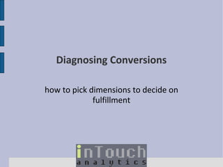 Diagnosing Conversions
how to pick dimensions to decide on
fulfillment

 