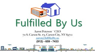 Aaron Peterson ~ CEO
711 S. Carson St. #5, Carson City, NV 89701
aaron@fulfilledby.us
(912) - 659 - 7433
 