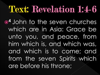 4 John to the seven churches
which are in Asia: Grace be
unto you, and peace, from
him which is, and which was,
and which is to come; and
from the seven Spirits which
are before his throne;
 