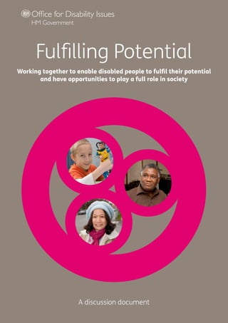 Fulfilling Potential
Working together to enable disabled people to fulfil their potential
       and have opportunities to play a full role in society




                     A discussion document
 