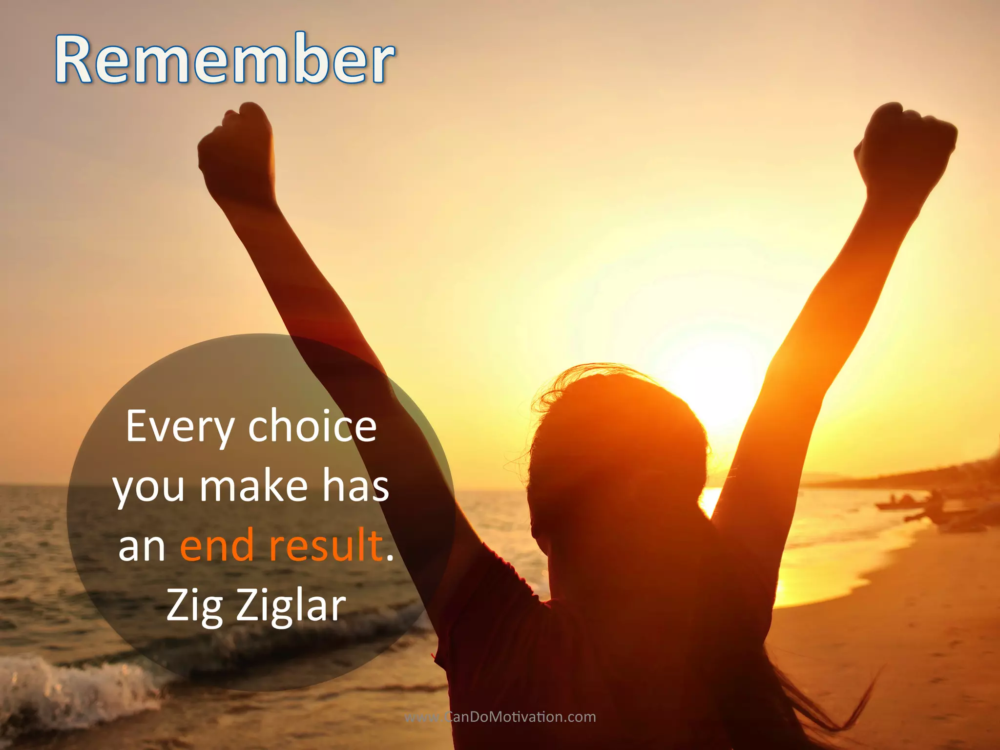Every	
  choice	
  	
  
you	
  make	
  has	
  
	
  an	
  end	
  result.	
  
	
  Zig	
  Ziglar	
  
www.CanDoMo)va)on.com	
  
 
