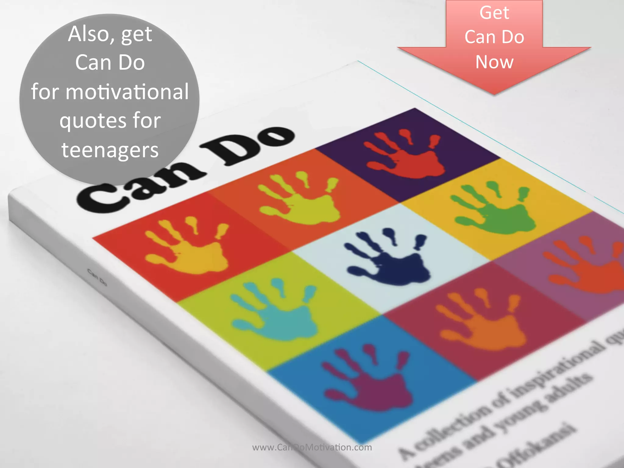 Also,	
  get	
  	
  
Can	
  Do	
  	
  	
  
for	
  mo)va)onal	
  
quotes	
  for	
  	
  
teenagers	
  
Get	
  	
  
Can	
  Do	
  
Now	
  
www.CanDoMo)va)on.com	
  
 