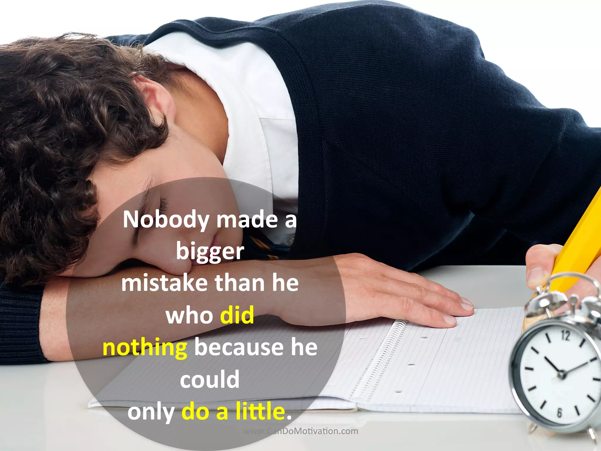 Nobody	
  made	
  a	
  
bigger	
  
mistake	
  than	
  he	
  
who	
  did	
  
nothing	
  because	
  he	
  
could	
  
only	
  do	
  a	
  li6le.	
  
www.CanDoMo)va)on.com	
  
 