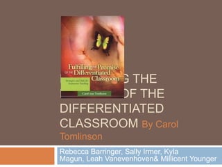 FULFILLING THE
PROMISE OF THE
DIFFERENTIATED
CLASSROOM By Carol
Tomlinson
Rebecca Barringer, Sally Irmer, Kyla
Magun, Leah Vanevenhoven& Millicent Younger
 