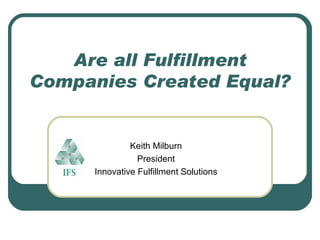 Are all Fulfillment Companies Created Equal? Keith Milburn President Innovative Fulfillment Solutions 
