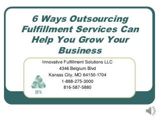 6 Ways Outsourcing
Fulfillment Services Can
  Help You Grow Your
        Business
    Innovative Fulfillment Solutions LLC
             4346 Belgium Blvd
       Kansas City, MO 64150-1704
              1-888-275-3000
               816-587-5880
 