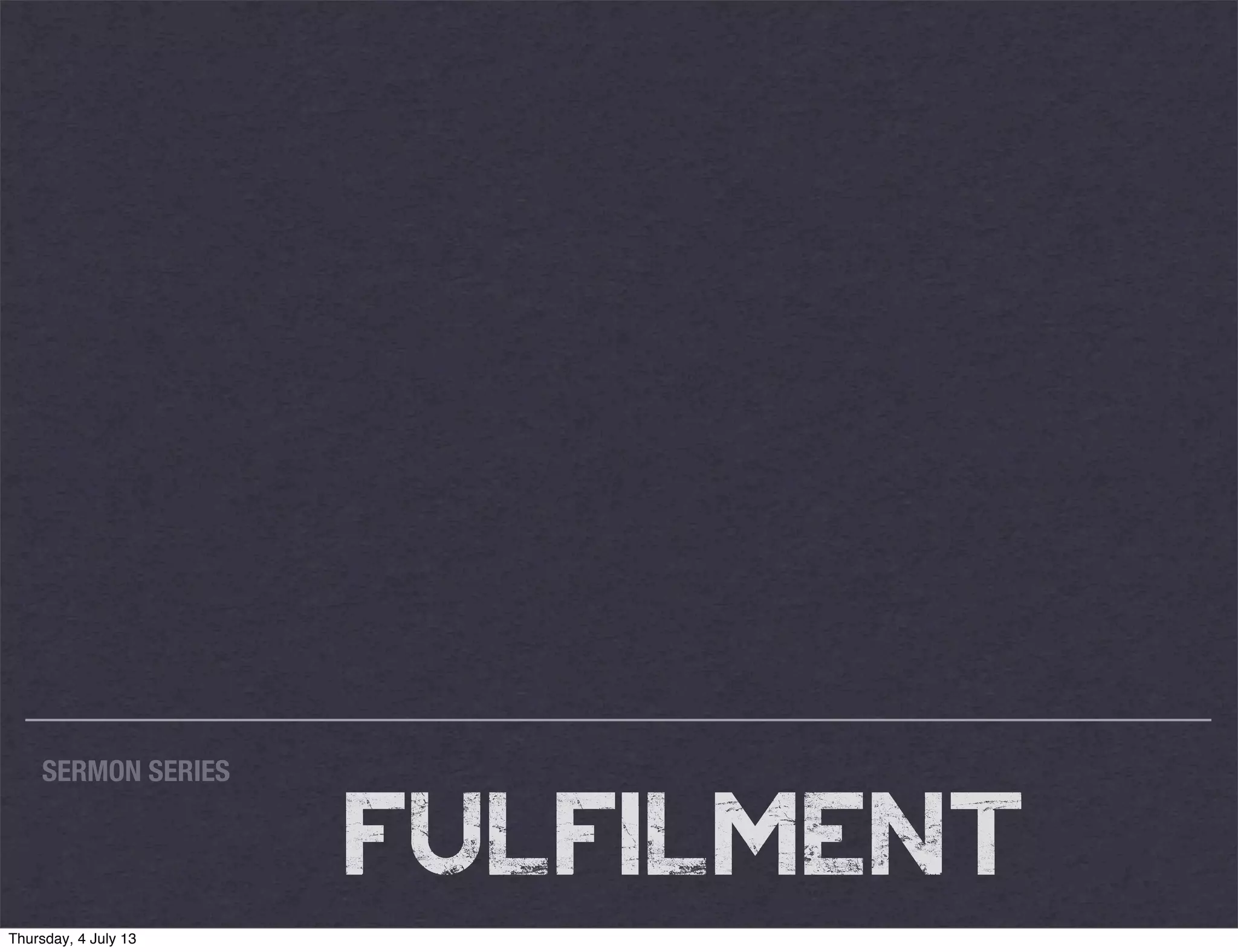 SERMON SERIES
FULFILMENT
Thursday, 4 July 13