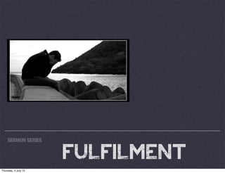 SERMON SERIES
FULFILMENT
Thursday, 4 July 13