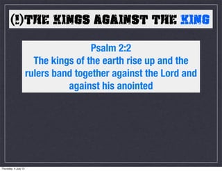 (1)THE KINGS AGAINST THE KING
Psalm 2:2
The kings of the earth rise up and the
rulers band together against the Lord and
against his anointed
Thursday, 4 July 13