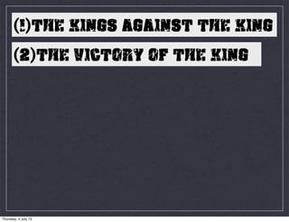 (1)THE KINGS AGAINST THE KING
(2)THE VICTORY OF THE KING
Thursday, 4 July 13