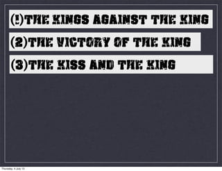 (1)THE KINGS AGAINST THE KING
(2)THE VICTORY OF THE KING
(3)THE KISS AND THE KING
Thursday, 4 July 13
 