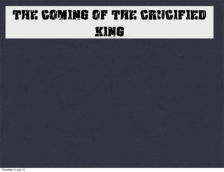 THE COMING OF THE CRUCIFIED
KING
Thursday, 4 July 13
 
