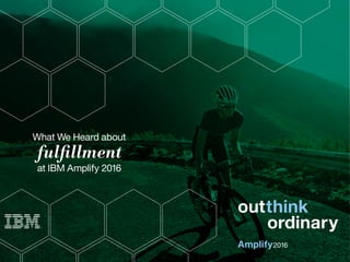 What We Heard about
fulfillment
at IBM Amplify 2016
Amplify
outthink
2016
ordinary
 