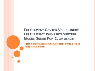 FULFILLMENT CENTER VS. IN-HOUSE
FULFILLMENT: WHY OUTSOURCING
MAKES SENSE FOR ECOMMERCE
https://blog.quickshift.in/fulfillment-centers-vs-in-
house-fulfillment/
 