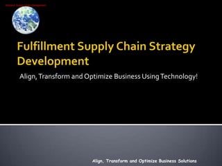 Fulfillment Supply Chain Strategy Development Align, Transform and Optimize Business Using Technology! Align, Transform and Optimize Business Solutions 