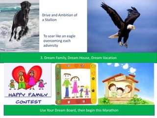 Drive and Ambition of a StallionTo soar like an eagle overcoming eachadversity3. Dream Family, Dream House, Dream VacationThe Eye of Malayan Tigers           Email : etyew@hotmail.comUse Your Dream Board, then begin this Marathon 