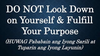 DO NOT Look Down
on Yourself & Fulfill
Your Purpose
(HUWAG Pababain ang Iyong Sarili at
Tuparin ang Iyong Layunin)
 