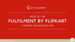 https://browntape.com/
FULFILMENT BY FLIPKART
FLIPKART ADVANTAGE (FA)
BT ACADEMY
p re s e n t s
HOW TO USE
 