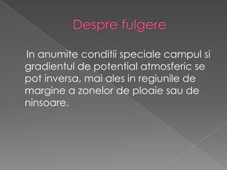 Desprefulgere    In anumite conditii speciale campul si gradientul de potential atmosferic se pot inversa, mai ales in regiunile de margine a zonelor de ploaie sau de ninsoare.