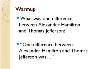 WarmupWarmup
What was one difference
between Alexander Hamilton
and Thomas Jefferson?
“One difference between
Alexander Hamilton and Thomas
Jefferson was…”
 