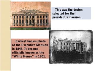 Earliest known photo
of the Executive Mansion
in 1846. It became
officially known as the
“White House” in 1901.
This was the design
selected for the
president’s mansion.
 