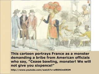 This cartoon portrays France as a monster
demanding a bribe from American officials
who say, “Cease bawling, monster! We will
not give you sixpence!”
http://www.youtube.com/watch?v=afB5NJmER5M
 