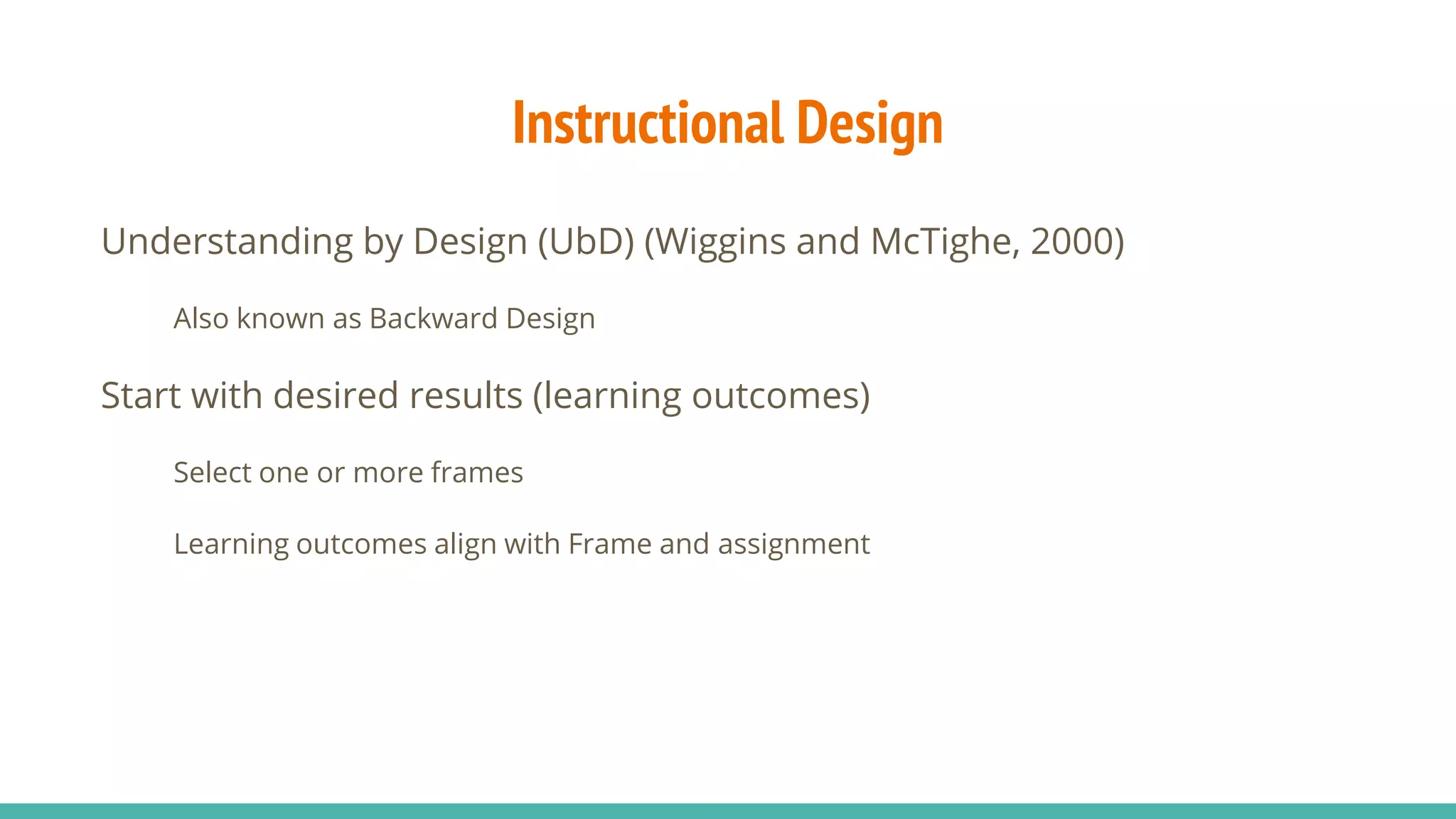 Instructional Design
Understanding by Design (UbD) (Wiggins and McTighe, 2000)
Also known as Backward Design
Start with desired results (learning outcomes)
Select one or more frames
Learning outcomes align with Frame and assignment
 