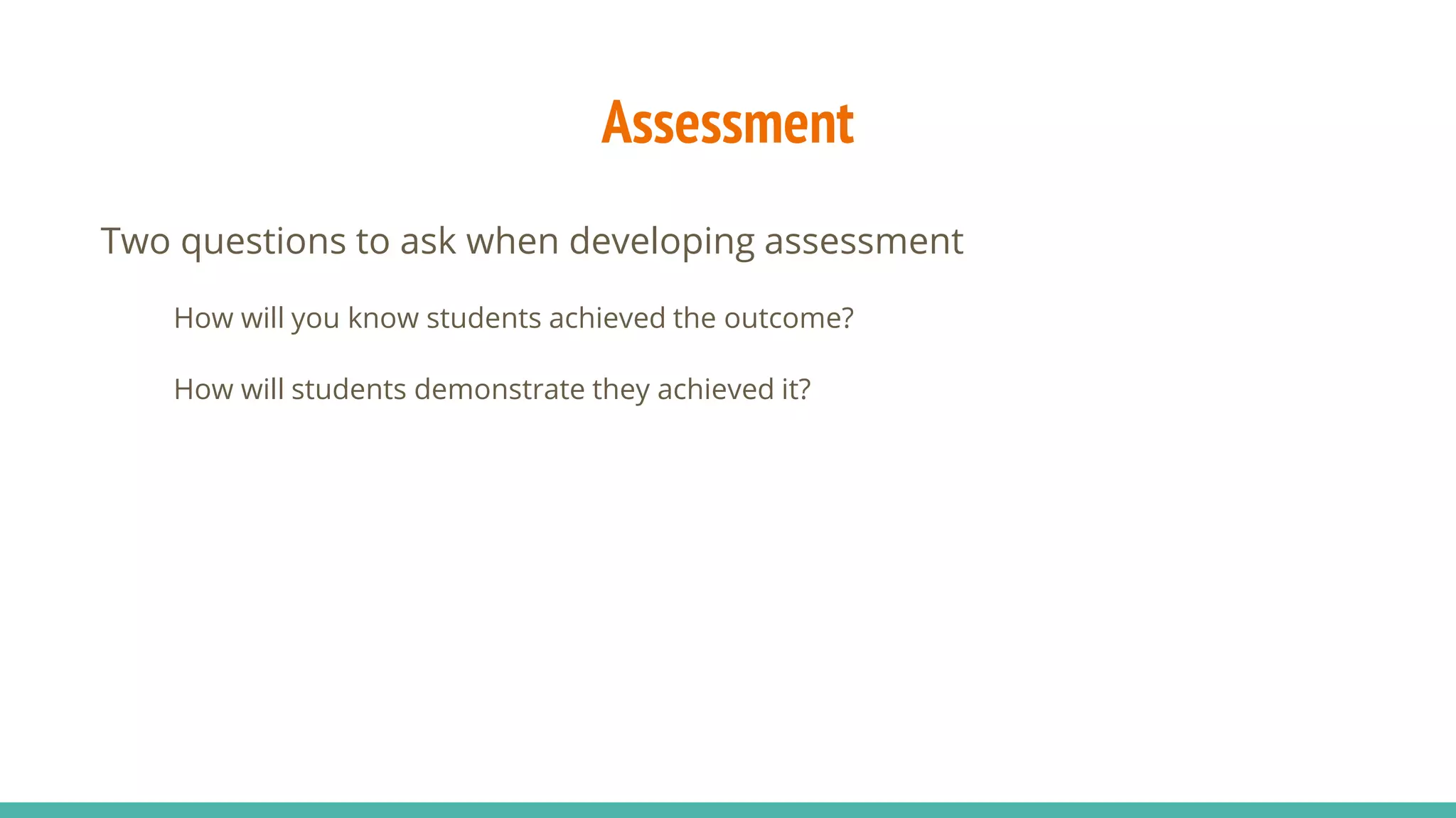 Assessment
Two questions to ask when developing assessment
How will you know students achieved the outcome?
How will students demonstrate they achieved it?
 