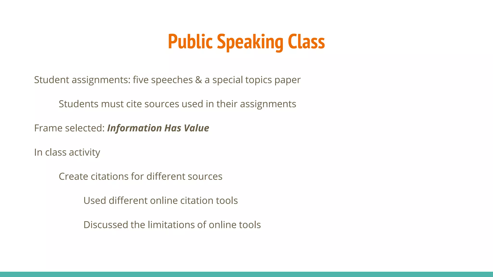 Public Speaking Class
Student assignments: five speeches & a special topics paper
Students must cite sources used in their assignments
Frame selected: Information Has Value
In class activity
Create citations for different sources
Used different online citation tools
Discussed the limitations of online tools
 