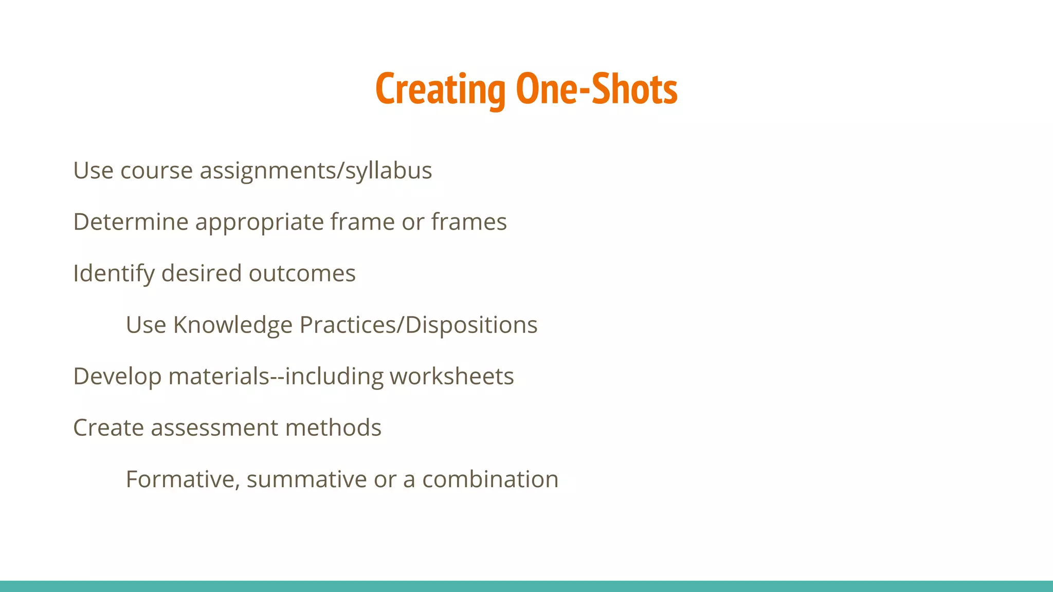 Creating One-Shots
Use course assignments/syllabus
Determine appropriate frame or frames
Identify desired outcomes
Use Knowledge Practices/Dispositions
Develop materials--including worksheets
Create assessment methods
Formative, summative or a combination
 