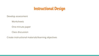 Instructional Design
Develop assessment
Worksheets
One-minute paper
Class discussion
Create instructional materials/learning objectives
 