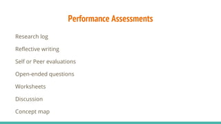 Performance Assessments
Research log
Reflective writing
Self or Peer evaluations
Open-ended questions
Worksheets
Discussion
Concept map
 