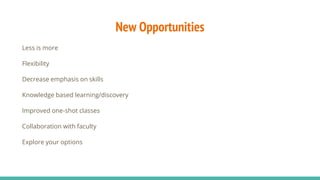 New Opportunities
Less is more
Flexibility
Decrease emphasis on skills
Knowledge based learning/discovery
Improved one-shot classes
Collaboration with faculty
Explore your options
 