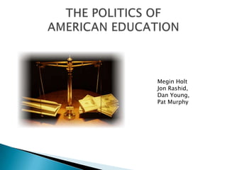 THE POLITICS OFAMERICAN EDUCATION Megin Holt Jon Rashid,  Dan Young,  Pat Murphy 