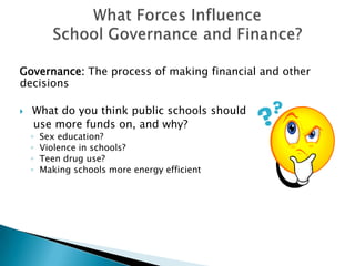 What Forces Influence School Governance and Finance?Governance: The process of making financial and other decisions What do you think public schools shoulduse more funds on, and why? Sex education? Violence in schools? Teen drug use?Making schools more energy efficient 
