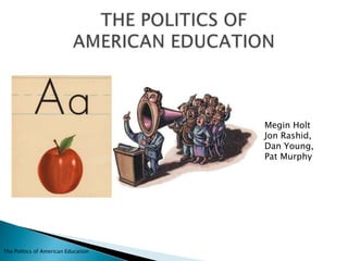 THE POLITICS OFAMERICAN EDUCATION Megin Holt Jon Rashid,  Dan Young,  Pat Murphy The Politics of American Education 