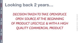 Looking back 2 years…

   DECISION TAKEN TO TAKE OPENSPLICE




                                       Copyright	
  2011,	
  PrismTech	
  –	
  	
  All	
  Rights	
  Reserved
     OPEN SOURCE AT THE BEGINNING
  OF PRODUCT LIFECYCLE & WITH A HIGH
     QUALITY COMMERCIAL PRODUCT
 