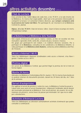 28
     altres activitats desembre 2011
      Club de Lectura
      Esta activitat té lloc l’últim dijous de cada mes, a les 19.30 h, a la sala d’actes de
      la Biblioteca. Es tracta d’un espai públic, obert per a les persones interessades a
      compartir la lectura i el comentari d’obres diverses, que sempre comptarà amb
      la presència de l’autor del llibre. Per participar-hi, cal inscriure’s en la Biblioteca
      Central (1a planta).

      Dijous, 22 a les 19.30 h: Club de lectura: Llibre: Quan la lluna escampa els morts,
      d’Esperança Camps.


      La Bebeteca i La Biblioteca dels Nadons
      Són espais d’interacció entre pares, mares i bebés, un lloc on escoltar els més
      menudets i aprendre d’ells i amb ells, a través de jocs, lectures i música.
      Els grups per participar-hi són reduïts i es realitzen diverses sessions. Per a
      participar en la Bebeteca, consulteu-ne les condicions a la Biblioteca Infantil i, si
      voleu participar en la Biblioteca dels Nadons, contacteu amb la Biblioteca del Parc
      de l’Estació.

      Accés a Internet i Wi-Fi
      Totes les biblioteques disposen d’ordinadors amb accés a Internet, d’ús lliure i
      gratuït. I també accés a Wi-Fi.

      Premsa digital
      Un servei de la Biblioteca Central, que permet llegir la premsa de tot el món en
      format digital.

      Bústia 24 hores
      Ubicada a la Biblioteca Central (plaça Rei En Jaume I, 10). Es tracta d’una bústia on
      es podran retornar els documents prestats, durant les 24 hores del dia, els 7 dies
      de la setmana.

      Servei d’autopréstec
      Per agilitzar el servei de préstecs i evitar les cues, la Biblioteca Central ha posat a
      l’abast dels seus socis el servei d’autopréstec, mitjançant l’ordinador ubicat davant
      del mostrador principal de la Biblioteca. Este servei permet, als usuaris, fer-se ells
      mateixos els préstecs, sense haver de passar pel mostrador, tot i que no és vàlid
      per a devolucions.

      Activitats d’Animació Lectora
      Totes les biblioteques us ofereixen setmanalment activitats d’animació que podeu
      consultar a continuació:
 